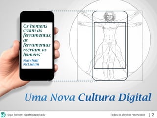 2013 | Todos os direitos reservados. PPP Treinamentos | www.ppptreinamentos.com.brTodos os direitos reservadosSiga Twitter: @patriciapeckadv | 2
Os homens
criam as
ferramentas,
as
ferramentas
recriam os
homens"
Marshall
McLuhan
Uma Nova Cultura Digital
 