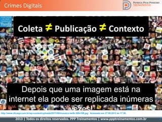 2013 | Todos os direitos reservados. PPP Treinamentos | www.ppptreinamentos.com.br 21
Depois que uma imagem está na
internet ela pode ser replicada inúmeras
vezes!http://www.dicasja.com.br/wp-content/uploads/2011/08/mosaico-twilk-300x188.jpg Acessado em 27.08.2012 às 17:38.
Coleta ≠Publicação ≠Contexto
Crimes Digitais
 