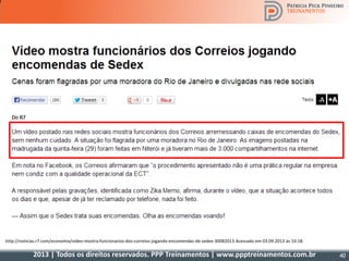 2013 | Todos os direitos reservados. PPP Treinamentos | www.ppptreinamentos.com.br 40
http://noticias.r7.com/economia/video-mostra-funcionarios-dos-correios-jogando-encomendas-de-sedex-30082013 Acessado em 03.09.2013 às 10:18.
 