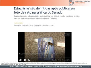 2013 | Todos os direitos reservados. PPP Treinamentos | www.ppptreinamentos.com.br 42
http://www.correiobraziliense.com.br/app/noticia/politica/2013/02/15/interna_politica,349690/estagiarias-sao-demitidas-apos-publicarem-foto-de-rato-na-grafica-do-
senado.shtml Acessado em 29.08.2013 às 17:50.
 