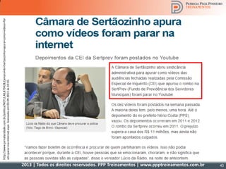 2013 | Todos os direitos reservados. PPP Treinamentos | www.ppptreinamentos.com.br 43
http://www.jornalacidade.com.br/politica/NOT,2,48,873428,Camara+de+Sertaozinho+apura+como+videos+for
am+parar+na+internet.aspxAcessadoem03.09.2013às10:35.
 