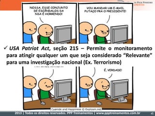 2013 | Todos os direitos reservados. PPP Treinamentos | www.ppptreinamentos.com.br 45
 USA Patriot Act, seção 215 – Permite o monitoramento
para atingir qualquer um que seja considerado “Relevante”
para uma investigação nacional (Ex. Terrorismo)
 