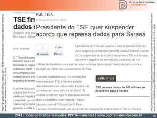 2013 | Todos os direitos reservados. PPP Treinamentos | www.ppptreinamentos.com.br 48
http://g1.globo.com/politica/noticia/2013/08/tse-firma-acordo-para-repassar-dados-de-eleitores-
serasa.htmlAcessadoem03.09.2013às10:43.
http://noticias.terra.com.br/brasil/politica/presidente-do-tse-quer-suspender-acordo-que-repassa-dados-para-
serasa,d0d1b75af4950410VgnVCM5000009ccceb0aRCRD.htmlAcessadoem03.09.2013às10:48.
 