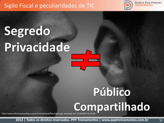 2013 | Todos os direitos reservados. PPP Treinamentos | www.ppptreinamentos.com.br 51
Sigilo Fiscal e peculiaridades de TIC
Segredo
Privacidade
Público
Compartilhadohttp://www.informacaopublica.org.br/sites/default/files/sigilo.jpg Acessado em 13.06.2013 às 14:28.
 