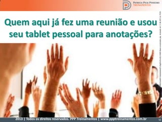 2013 | Todos os direitos reservados. PPP Treinamentos | www.ppptreinamentos.com.br
Quem aqui já fez uma reunião e usou
seu tablet pessoal para anotações?
http://4.bp.blogspot.com/_SM91jYglqcY/S9btjVyeM3I/AAAAAAAAAZI/pSgjKmZnzzQ/s1600/Maos+Levantadas.jpgAcessadoem11.06.2013às19:03.
53
 
