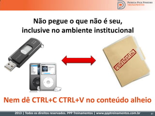 2013 | Todos os direitos reservados. PPP Treinamentos | www.ppptreinamentos.com.br
Não pegue o que não é seu,
inclusive no ambiente institucional
Nem dê CTRL+C CTRL+V no conteúdo alheio
61
 