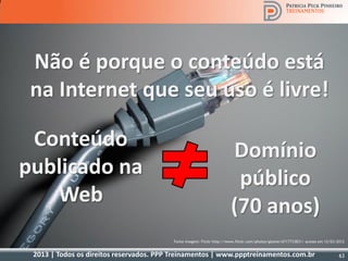 2013 | Todos os direitos reservados. PPP Treinamentos | www.ppptreinamentos.com.br
Não é porque o conteúdo está
na Internet que seu uso é livre!
Domínio
público
(70 anos)
Conteúdo
publicado na
Web
Fonte imagem: Flickr http://www.flickr.com/photos/glawie/6717733831/ acesso em 12/03/2012
63
 