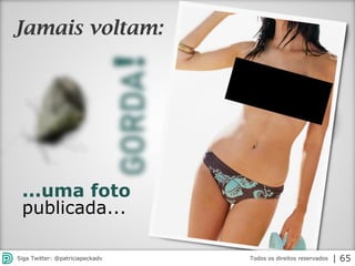 2013 | Todos os direitos reservados. PPP Treinamentos | www.ppptreinamentos.com.br
(Provérbio Chinês)
A pedra
atirada
A palavra
dita
A ocasião
perdida
O tempo
passado
...uma foto
publicada...
Jamais voltam:
Todos os direitos reservadosSiga Twitter: @patriciapeckadv | 65
 