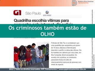 2013 | Todos os direitos reservados. PPP Treinamentos | www.ppptreinamentos.com.br
8
Fonte:http://g1.globo.com/sao-paulo/noticia/2010/08/quadrilha-escolhe-vitimas-para-sequestro-pela-
internet-diz-policia.html
Os criminosos também estão de
OLHO
nas nossas informações!
8
 