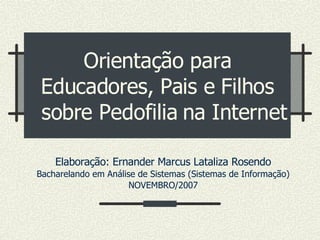 Orientação para Educadores, Pais e Filhos   sobre Pedofilia na Internet Elaboração: Ernander Marcus Lataliza Rosendo Bacharelando em Análise de Sistemas (Sistemas de Informação)‏ NOVEMBRO/2007 