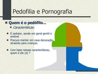 Pedofilia e Pornografia É sedutor, sendo em geral gentil e amável Procura manter em casa decoração atraente para crianças. Quem é o pedófilo... Características: Com base nessas características, quem é ele (a) ? 