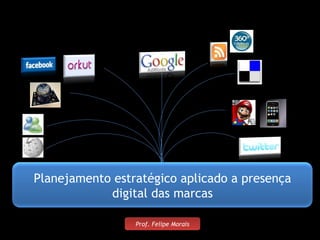 Prof. Felipe Morais Planejamento estratégico aplicado a presença digital das marcas 
