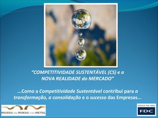 “COMPETITIVIDADE SUSTENTÁVEL (CS) e a
          NOVA REALIDADE do MERCADO”

  ...Como a Competitividade Sustentável contribui para a
transformação, a consolidação e o sucesso das Empresas...
 