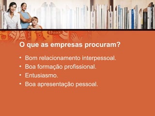 O que as empresas procuram?
• Bom relacionamento interpessoal.
• Boa formação profissional.
• Entusiasmo.
• Boa apresentação pessoal.
 