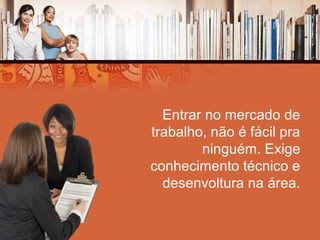 Entrar no mercado de
trabalho, não é fácil pra
ninguém. Exige
conhecimento técnico e
desenvoltura na área.
 