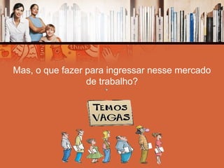 Mas, o que fazer para ingressar nesse mercado
de trabalho?
 