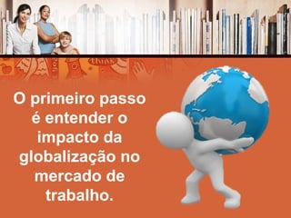 O primeiro passo
é entender o
impacto da
globalização no
mercado de
trabalho.
 