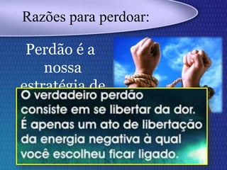 Perdão é a
nossa
estratégia de
libertação.
Razões para perdoar:
 