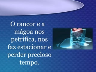 O rancor e a
mágoa nos
petrifica, nos
faz estacionar e
perder precioso
tempo.
 