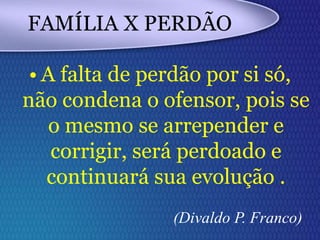 FAMÍLIA X PERDÃO
• A falta de perdão por si só,
não condena o ofensor, pois se
o mesmo se arrepender e
corrigir, será perdoado e
continuará sua evolução .
(Divaldo P. Franco)
 