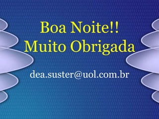 Boa Noite!!
Muito Obrigada
dea.suster@uol.com.br
 