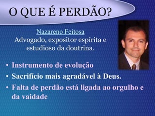 • Instrumento de evolução
• Sacrifício mais agradável à Deus.
• Falta de perdão está ligada ao orgulho e
da vaidade
O QUE É PERDÃO?
Nazareno Feitosa
Advogado, expositor espírita e
estudioso da doutrina.
 