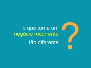 o que torna um
negócio recorrente
tão diferente
 