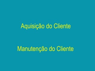 Aquisição do Cliente
Manutenção do Cliente
 
