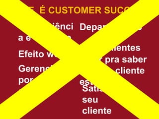 Conveniênci
a e conforto
Departamento
Efeito wow
Reter clientes
Gerenciar
por
carteira
Ligar pra saber
como o cliente
está
Satisfazer
seu
cliente
O QUE É CUSTOMER SUCCESS?
 