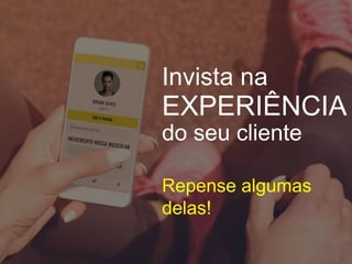Invista na
EXPERIÊNCIA
do seu cliente
Repense algumas
delas!
 