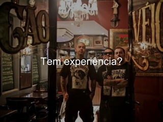 Tem experiência?
 