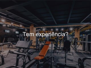 Tem experiência?
 