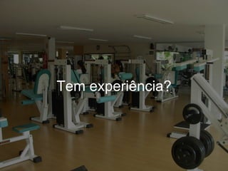 Tem experiência?
 