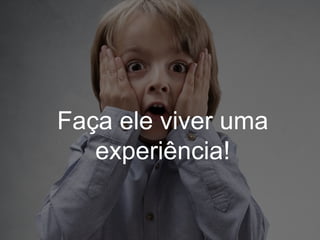 Faça ele viver uma
experiência!
 