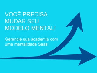 Gerencie sua academia com
uma mentalidade Saas!
VOCÊ PRECISA
MUDAR SEU
MODELO MENTAL!
 