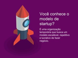 Você conhece o
modelo de
startup?
É uma organização
temporária que busca um
modelo escalável, repetitivo
e lucrativo de fazer
negócio.
 