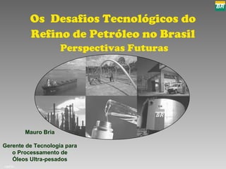 UNIFEI
Os Desafios Tecnológicos do
Refino de Petróleo no Brasil
Perspectivas Futuras
Mauro Bria
Gerente de Tecnologia para
o Processamento de
Óleos Ultra-pesados
 