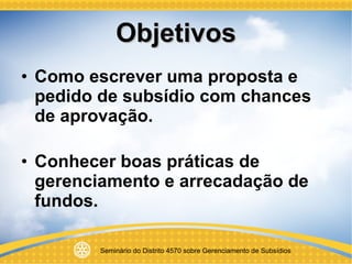 Objetivos Como escrever uma proposta e pedido de subsídio com chances de aprovação. Conhecer boas práticas de gerenciamento e arrecadação de fundos. 