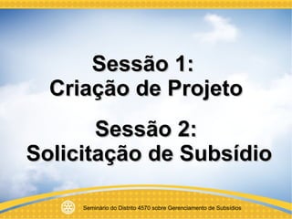 Sessão 1:  Criação de Projeto  Sessão 2:   Solicitação de Subsídio 