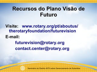 Recursos do Plano Visão de Futuro Visite:  www.rotary.org/pt/aboutus/ therotaryfoundation/futurevision E-mail: [email_address] [email_address] 