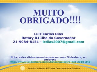 MUITO OBRIGADO!!!! Luiz Carlos Dias Rotary RJ Ilha do Governador 21-9984-8151 -  [email_address] Nota: estes slides encontram-se em meu Slideshare, no endereço  http://www.slideshare.net/LCDias/palestra-pet-2010-d4570 