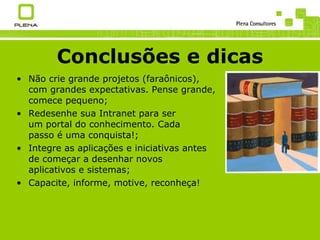 Conclusões e dicas Não crie grande projetos (faraônicos), com grandes expectativas. Pense grande, comece pequeno; Redesenhe sua Intranet para ser um portal do conhecimento. Cada passo é uma conquista!; Integre as aplicações e iniciativas antes de começar a desenhar novos  aplicativos e sistemas; Capacite, informe, motive, reconheça! 