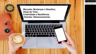 Mercado: Mudanças e Desafios;
Visão de Time;
Criatividade e Resiliência;
Clientes: Relacionamento.
 