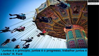 “Juntos é o princípio, juntos é o progresso, trabalhar juntos é
o êxito” H. Ford
 