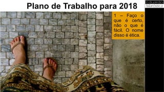 1 – Faço o
que é certo,
não o que é
fácil. O nome
disso é ética.
Plano de Trabalho para 2018
 