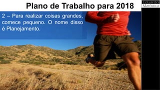2 – Para realizar coisas grandes,
comece pequeno. O nome disso
é Planejamento.
Plano de Trabalho para 2018
 