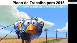 3 – Aprenda a dizer não! O nome disso é foco!
Plano de Trabalho para 2018
 