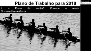 4 – Parou de ventar? Comece a remar.
O nome disso é Garra.
Plano de Trabalho para 2018
 