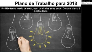5 – Não tenha medo de errar, nem de rir dos seus erros. O nome disso é
Criatividade.
Plano de Trabalho para 2018
 