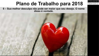 6 – Sua melhor desculpa não pode ser maior que seu desejo. O nome
disso é vontade.
Plano de Trabalho para 2018
 